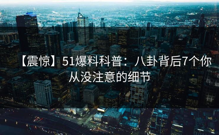 【震惊】51爆料科普：八卦背后7个你从没注意的细节