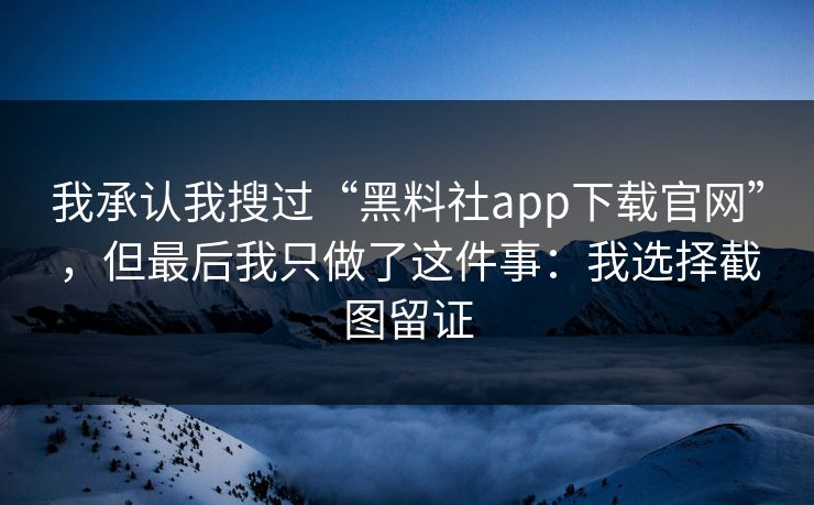 我承认我搜过“黑料社app下载官网”，但最后我只做了这件事：我选择截图留证