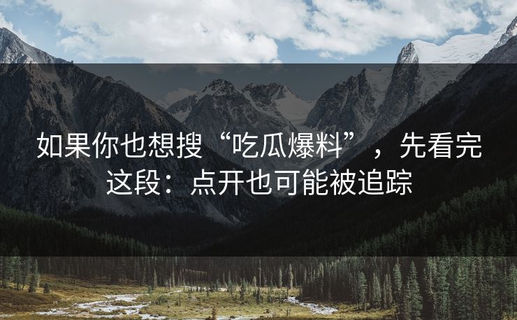 如果你也想搜“吃瓜爆料”，先看完这段：点开也可能被追踪