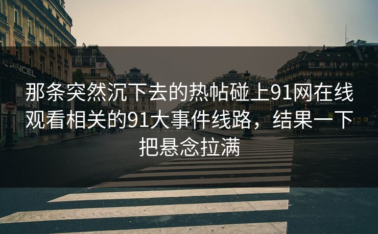 那条突然沉下去的热帖碰上91网在线观看相关的91大事件线路，结果一下把悬念拉满
