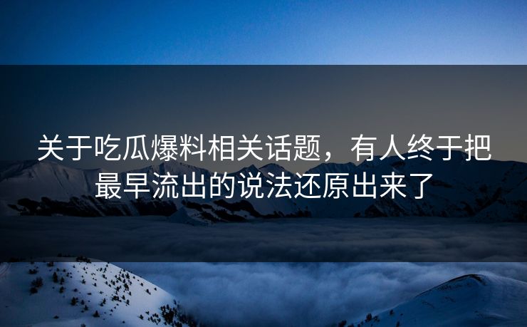 关于吃瓜爆料相关话题，有人终于把最早流出的说法还原出来了