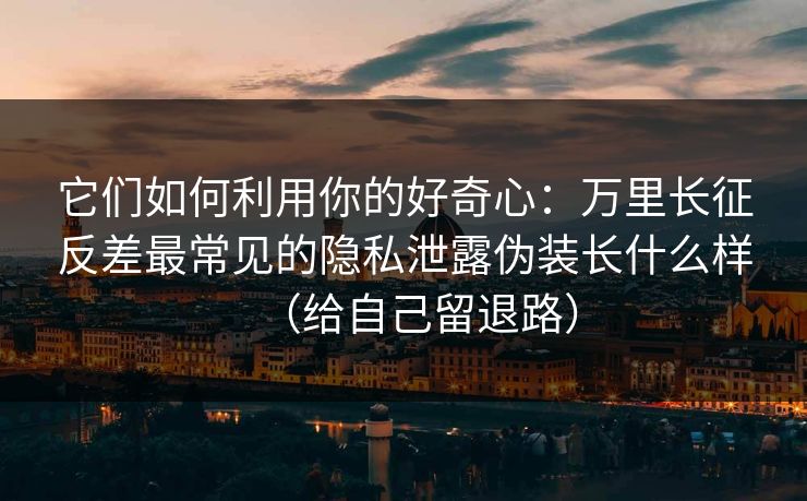 它们如何利用你的好奇心：万里长征反差最常见的隐私泄露伪装长什么样（给自己留退路）