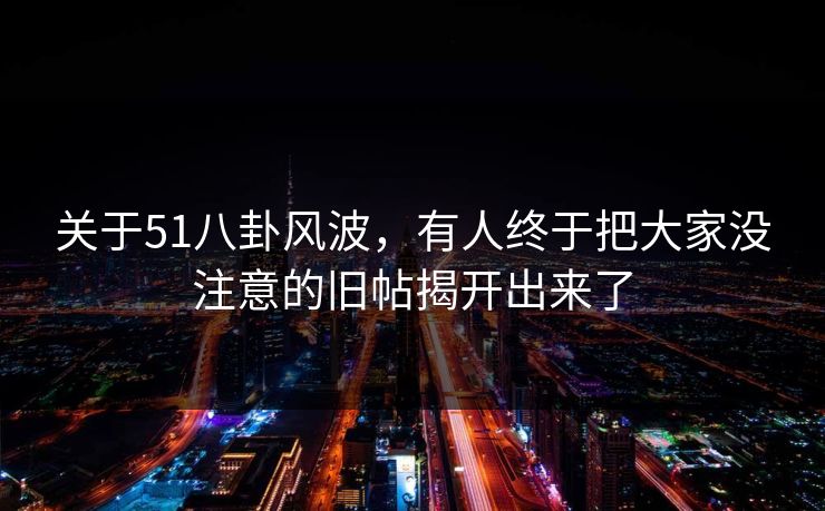 关于51八卦风波,有人终于把大家没注意的旧帖揭开出来了