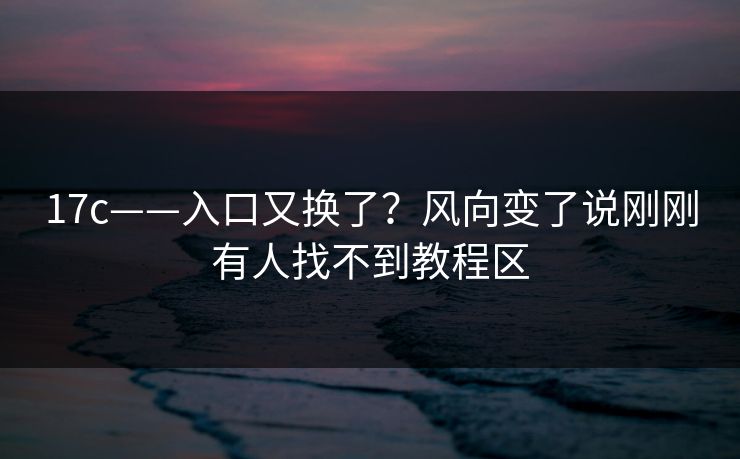 17c——入口又换了?风向变了说刚刚有人找不到教程区 17c——入口又换了?风向变了说刚刚有人找不到教程区
