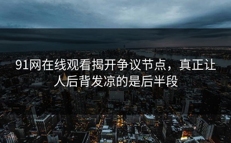 91网在线观看揭开争议节点，真正让人后背发凉的是后半段