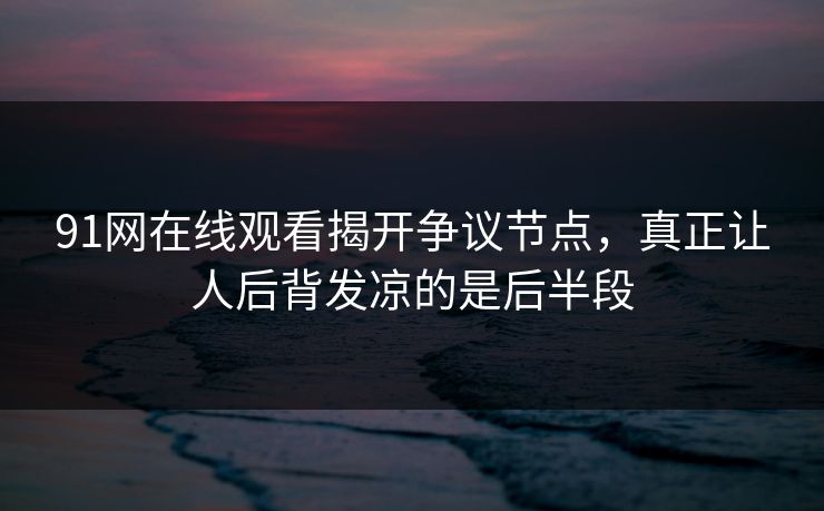 91网在线观看揭开争议节点，真正让人后背发凉的是后半段