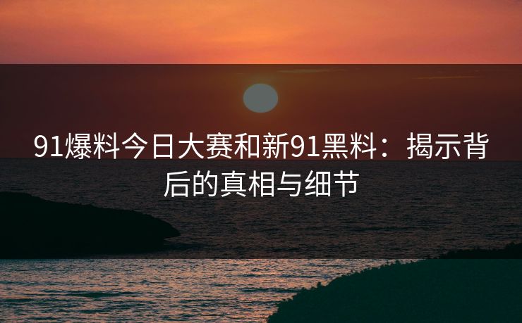91爆料今日大赛和新91黑料:揭示背后的真相与细节