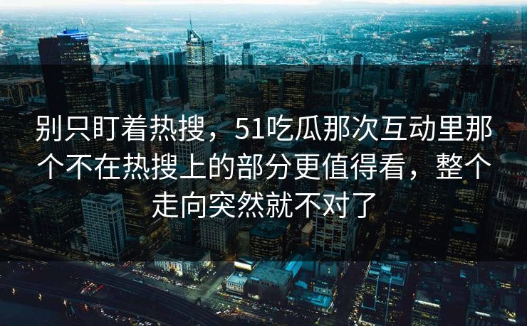 别只盯着热搜,51吃瓜那次互动里那个不在热搜上的部分更值得看,整个走向突然就不对了