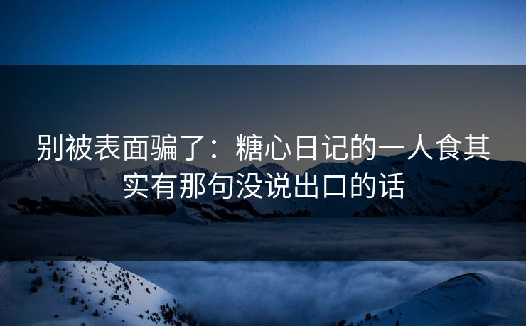 别被表面骗了:糖心日记的一人食其实有那句没说出口的话