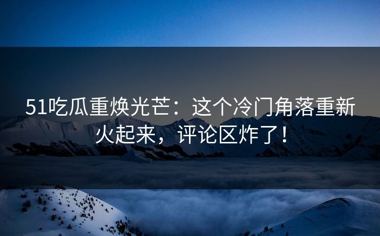 51吃瓜重焕光芒:这个冷门角落重新火起来,评论区炸了!