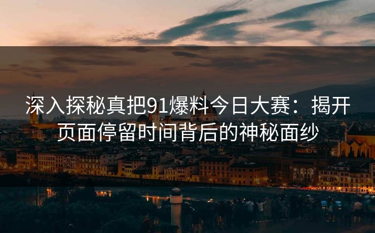 深入探秘真把91爆料今日大赛：揭开页面停留时间背后的神秘面纱