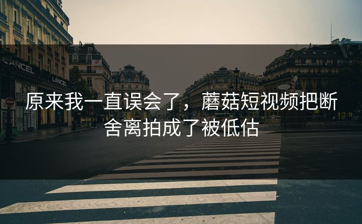 原来我一直误会了,蘑菇短视频把断舍离拍成了被低估