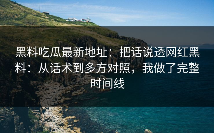 黑料吃瓜最新地址：把话说透网红黑料：从话术到多方对照，我做了完整时间线