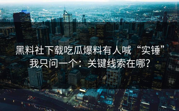 黑料社下载吃瓜爆料有人喊“实锤”我只问一个：关键线索在哪？