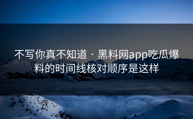 不写你真不知道 · 黑料网app吃瓜爆料的时间线核对顺序是这样