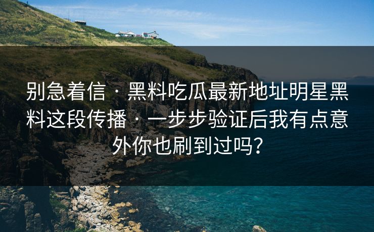 别急着信 · 黑料吃瓜最新地址明星黑料这段传播 · 一步步验证后我有点意外你也刷到过吗?
