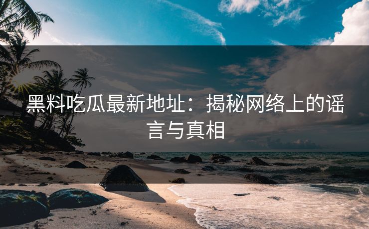 黑料吃瓜最新地址:揭秘网络上的谣言与真相
