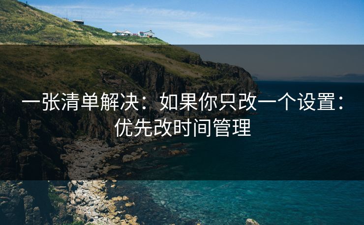 一张清单解决：如果你只改一个设置：优先改时间管理