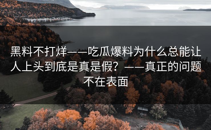 黑料不打烊——吃瓜爆料为什么总能让人上头到底是真是假?——真正的问题不在表面 黑料不打烊——吃瓜爆料为什么总能让人上头到底是真是假?——真正的问题不在表面