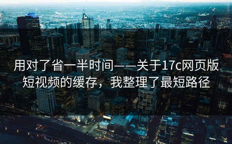 用对了省一半时间——关于17c网页版短视频的缓存,我整理了最短路径