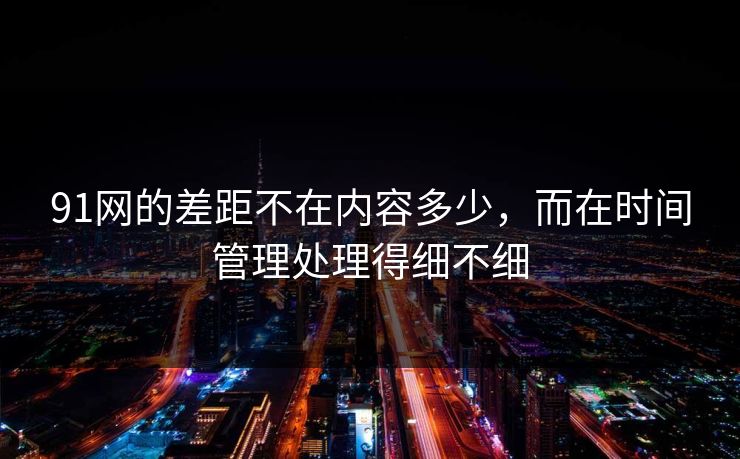 91网的差距不在内容多少，而在时间管理处理得细不细