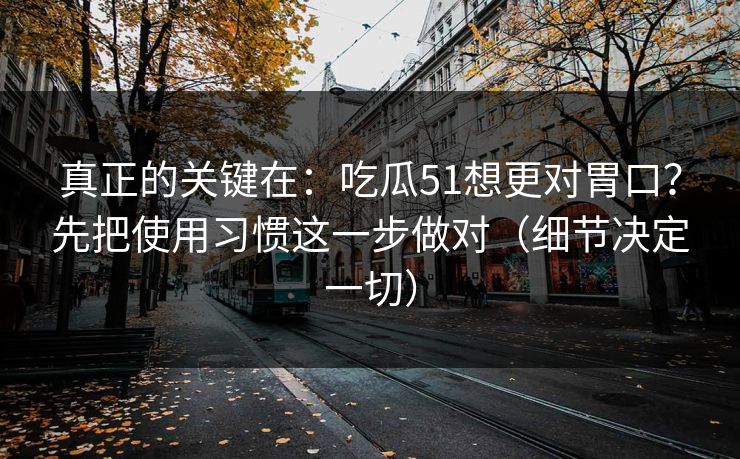 真正的关键在:吃瓜51想更对胃口?先把使用习惯这一步做对(细节决定一切) 真正的关键在:吃瓜51想更对胃口?先把使用习惯这一步做对(细节决定一切)