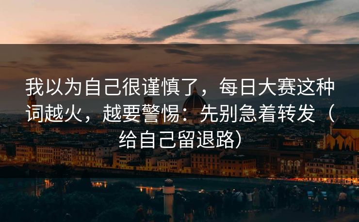 我以为自己很谨慎了,每日大赛这种词越火,越要警惕:先别急着转发(给自己留退路) 我以为自己很谨慎了,每日大赛这种词越火,越要警惕:先别急着转发(给自己留退路)