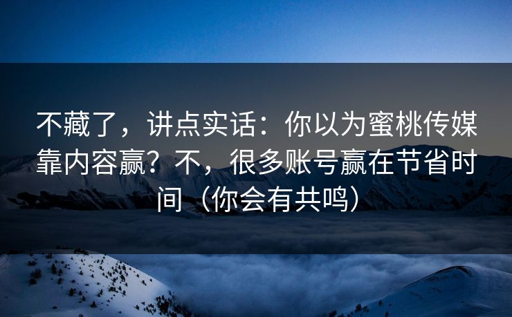 不藏了,讲点实话:你以为蜜桃传媒靠内容赢?不,很多账号赢在节省时间(你会有共鸣) 不藏了,讲点实话:你以为蜜桃传媒靠内容赢?不,很多账号赢在节省时间(你会有共鸣)