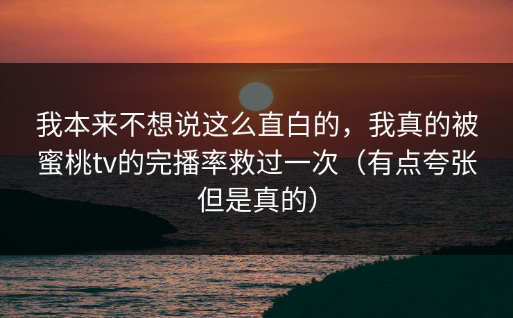 我本来不想说这么直白的，我真的被蜜桃tv的完播率救过一次（有点夸张但是真的）