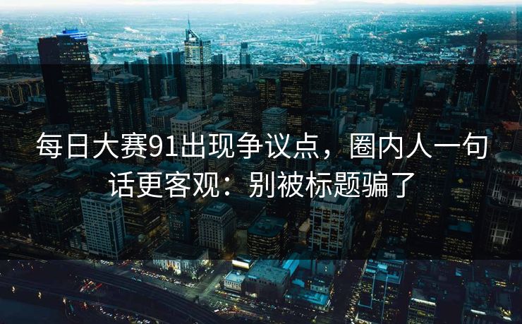 每日大赛91出现争议点，圈内人一句话更客观：别被标题骗了