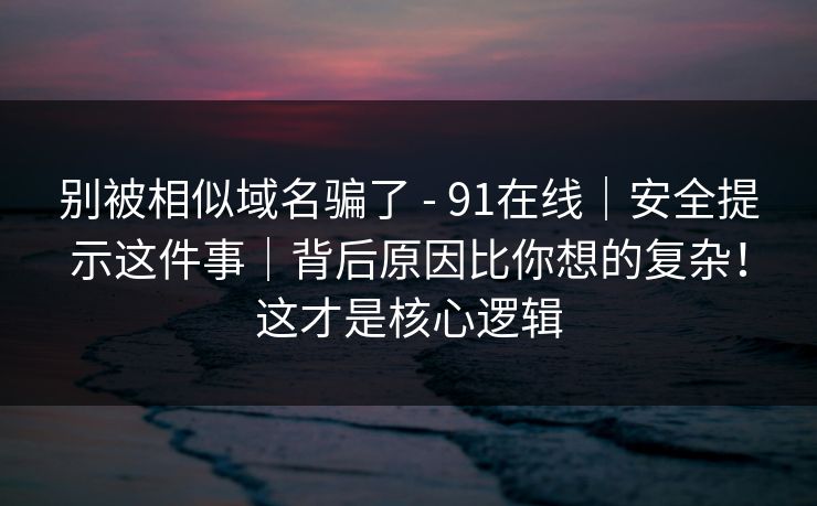 别被相似域名骗了 - 91在线|安全提示这件事|背后原因比你想的复杂!这才是核心逻辑 别被相似域名骗了 - 91在线|安全提示这件事|背后原因比你想的复杂!这才是核心逻辑