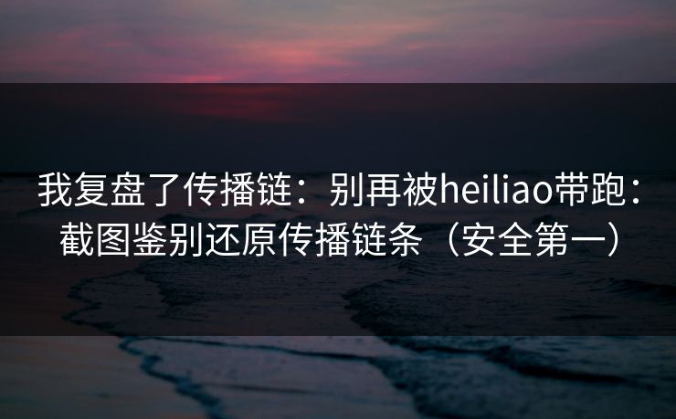 我复盘了传播链：别再被heiliao带跑：截图鉴别还原传播链条（安全第一）
