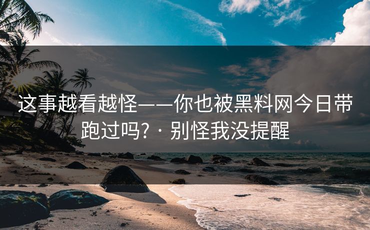 这事越看越怪——你也被黑料网今日带跑过吗? · 别怪我没提醒 这事越看越怪——你也被黑料网今日带跑过吗? · 别怪我没提醒