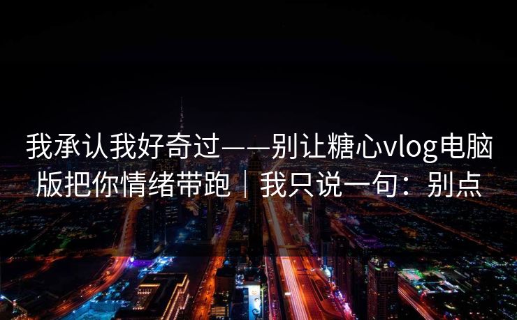 我承认我好奇过——别让糖心vlog电脑版把你情绪带跑|我只说一句:别点 我承认我好奇过——别让糖心vlog电脑版把你情绪带跑|我只说一句:别点