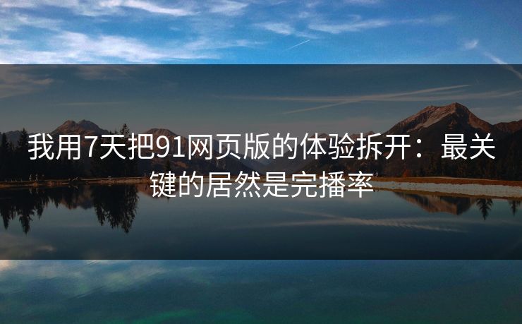 我用7天把91网页版的体验拆开:最关键的居然是完播率 我用7天把91网页版的体验拆开:最关键的居然是完播率
