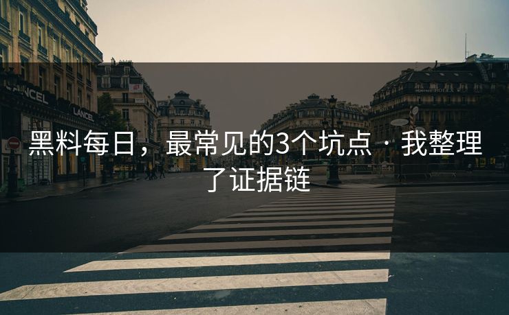 黑料每日，最常见的3个坑点 · 我整理了证据链