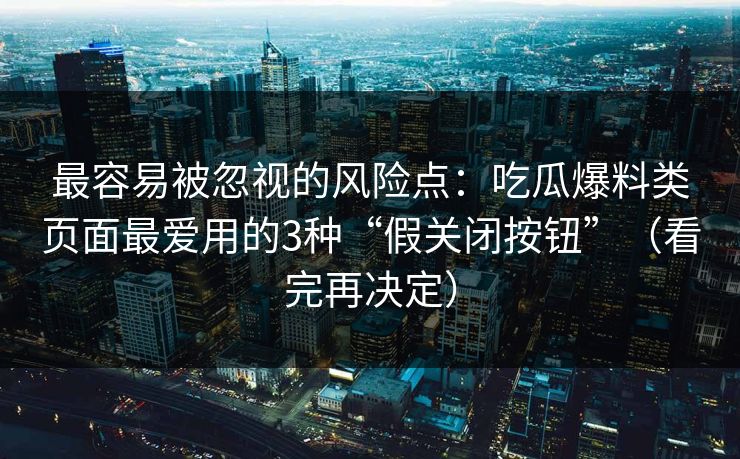 最容易被忽视的风险点：吃瓜爆料类页面最爱用的3种“假关闭按钮”（看完再决定）