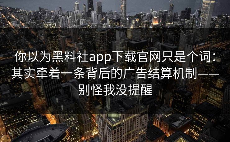 你以为黑料社app下载官网只是个词:其实牵着一条背后的广告结算机制——别怪我没提醒 你以为黑料社app下载官网只是个词:其实牵着一条背后的广告结算机制——别怪我没提醒